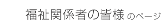 福祉関係者の皆様のページ